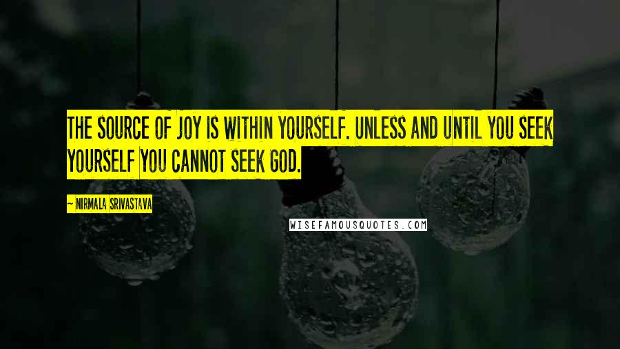 Nirmala Srivastava Quotes: The source of joy is within yourself. Unless and until you seek yourself you cannot seek God.