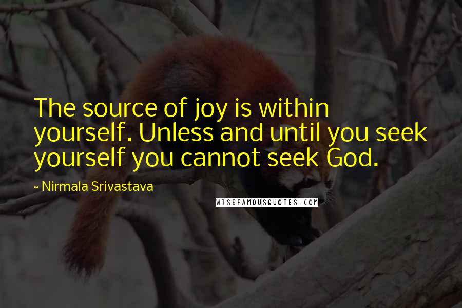 Nirmala Srivastava Quotes: The source of joy is within yourself. Unless and until you seek yourself you cannot seek God.