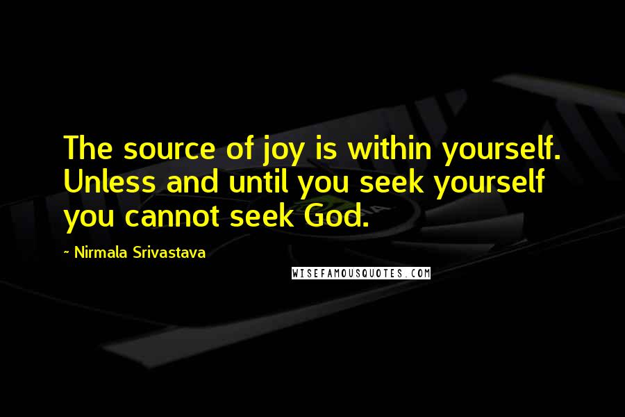 Nirmala Srivastava Quotes: The source of joy is within yourself. Unless and until you seek yourself you cannot seek God.