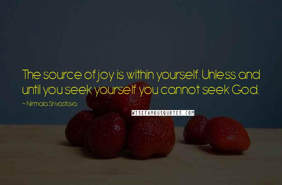 Nirmala Srivastava Quotes: The source of joy is within yourself. Unless and until you seek yourself you cannot seek God.