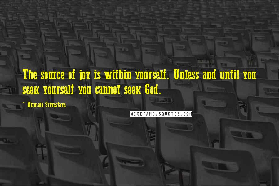 Nirmala Srivastava Quotes: The source of joy is within yourself. Unless and until you seek yourself you cannot seek God.