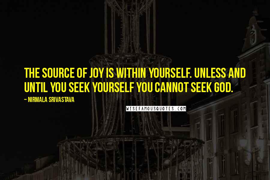 Nirmala Srivastava Quotes: The source of joy is within yourself. Unless and until you seek yourself you cannot seek God.