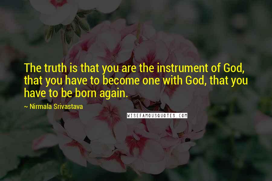 Nirmala Srivastava Quotes: The truth is that you are the instrument of God, that you have to become one with God, that you have to be born again.