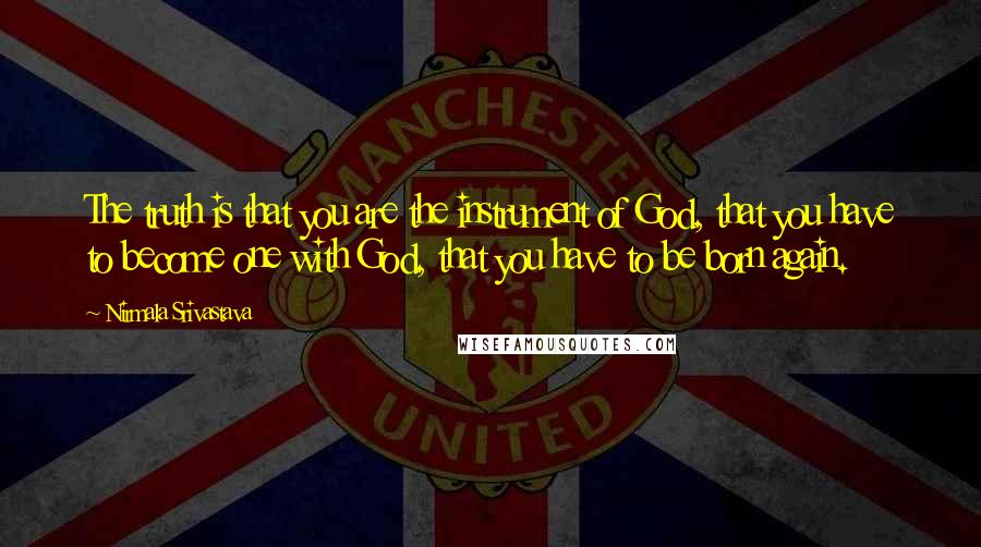 Nirmala Srivastava Quotes: The truth is that you are the instrument of God, that you have to become one with God, that you have to be born again.