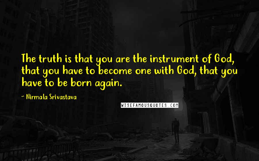 Nirmala Srivastava Quotes: The truth is that you are the instrument of God, that you have to become one with God, that you have to be born again.