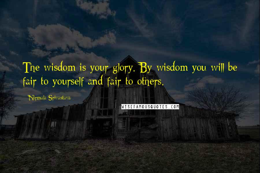 Nirmala Srivastava Quotes: The wisdom is your glory. By wisdom you will be fair to yourself and fair to others.