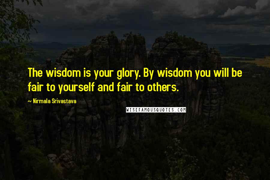 Nirmala Srivastava Quotes: The wisdom is your glory. By wisdom you will be fair to yourself and fair to others.
