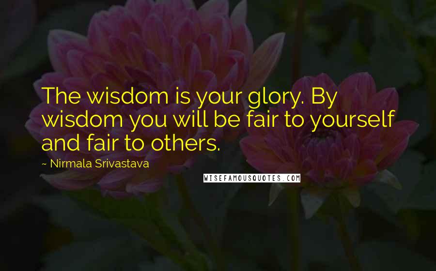 Nirmala Srivastava Quotes: The wisdom is your glory. By wisdom you will be fair to yourself and fair to others.