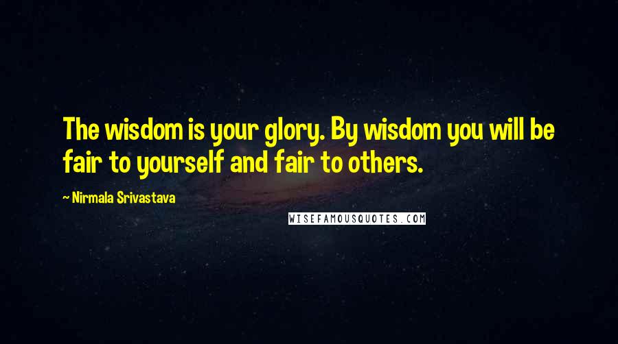 Nirmala Srivastava Quotes: The wisdom is your glory. By wisdom you will be fair to yourself and fair to others.