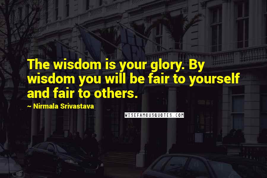 Nirmala Srivastava Quotes: The wisdom is your glory. By wisdom you will be fair to yourself and fair to others.