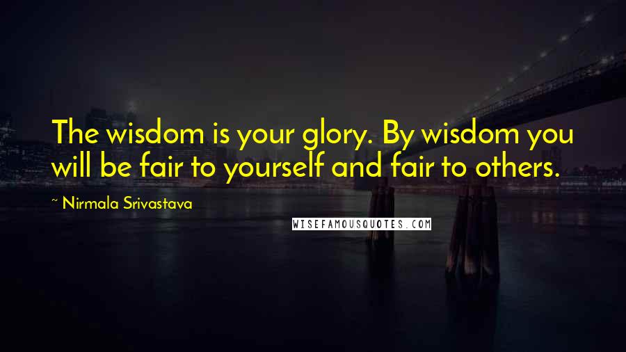 Nirmala Srivastava Quotes: The wisdom is your glory. By wisdom you will be fair to yourself and fair to others.