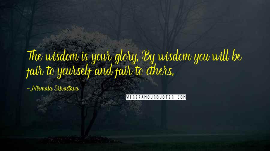 Nirmala Srivastava Quotes: The wisdom is your glory. By wisdom you will be fair to yourself and fair to others.