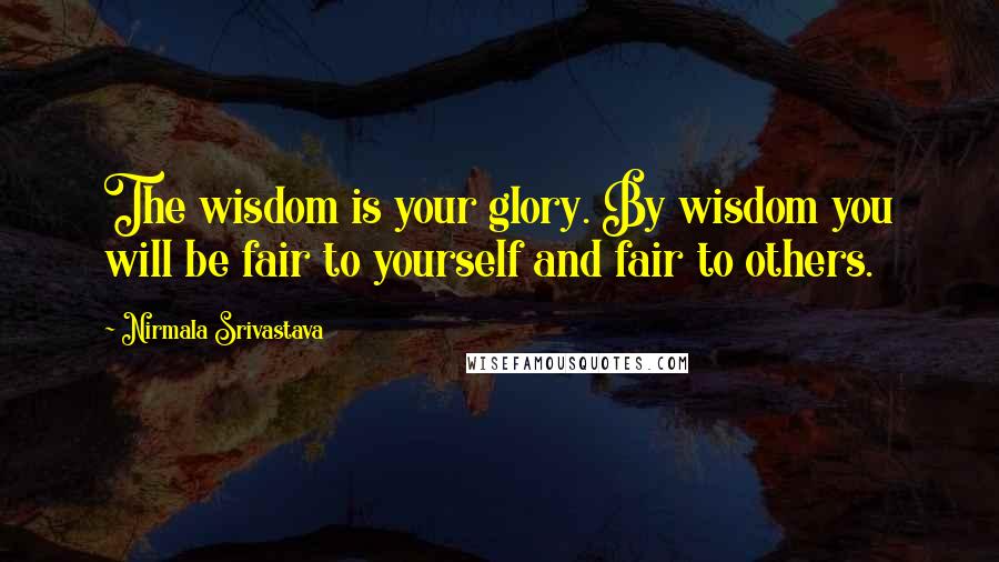 Nirmala Srivastava Quotes: The wisdom is your glory. By wisdom you will be fair to yourself and fair to others.