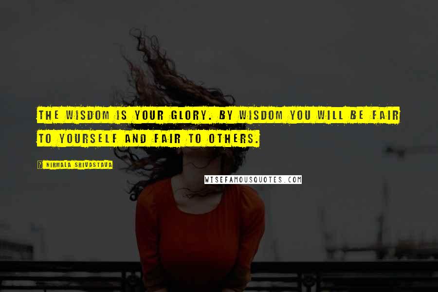 Nirmala Srivastava Quotes: The wisdom is your glory. By wisdom you will be fair to yourself and fair to others.