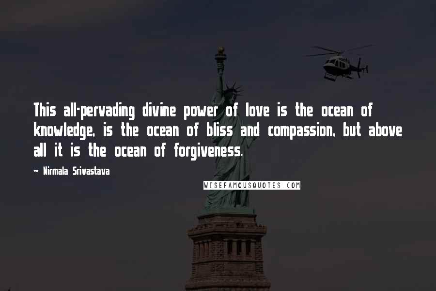 Nirmala Srivastava Quotes: This all-pervading divine power of love is the ocean of knowledge, is the ocean of bliss and compassion, but above all it is the ocean of forgiveness.