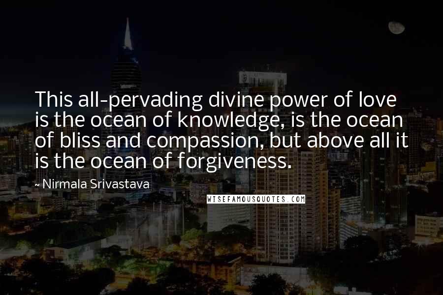 Nirmala Srivastava Quotes: This all-pervading divine power of love is the ocean of knowledge, is the ocean of bliss and compassion, but above all it is the ocean of forgiveness.