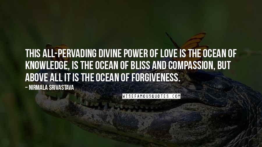 Nirmala Srivastava Quotes: This all-pervading divine power of love is the ocean of knowledge, is the ocean of bliss and compassion, but above all it is the ocean of forgiveness.
