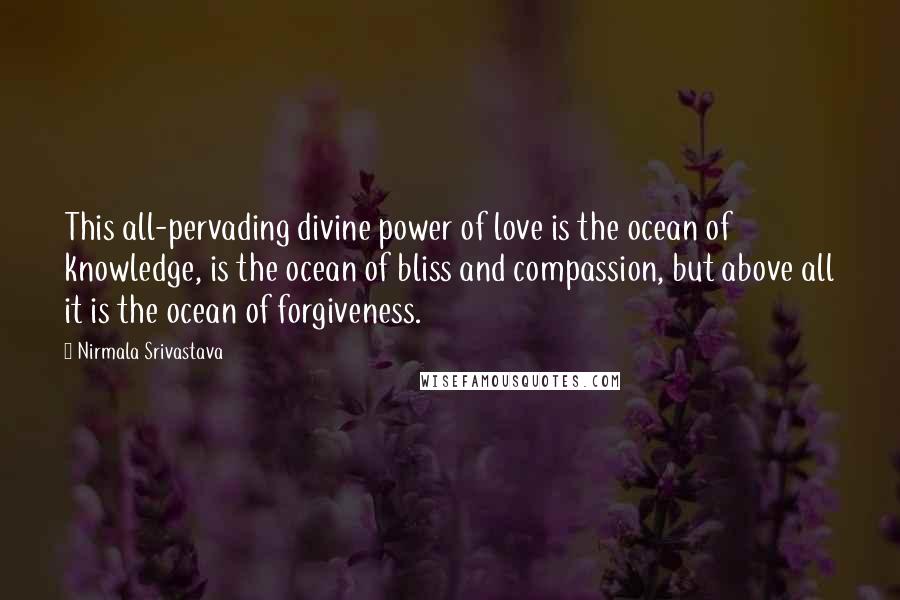 Nirmala Srivastava Quotes: This all-pervading divine power of love is the ocean of knowledge, is the ocean of bliss and compassion, but above all it is the ocean of forgiveness.