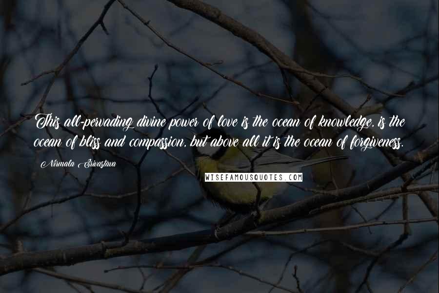 Nirmala Srivastava Quotes: This all-pervading divine power of love is the ocean of knowledge, is the ocean of bliss and compassion, but above all it is the ocean of forgiveness.