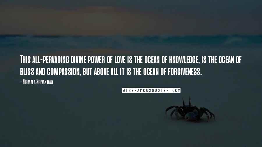 Nirmala Srivastava Quotes: This all-pervading divine power of love is the ocean of knowledge, is the ocean of bliss and compassion, but above all it is the ocean of forgiveness.