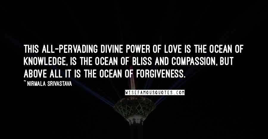 Nirmala Srivastava Quotes: This all-pervading divine power of love is the ocean of knowledge, is the ocean of bliss and compassion, but above all it is the ocean of forgiveness.