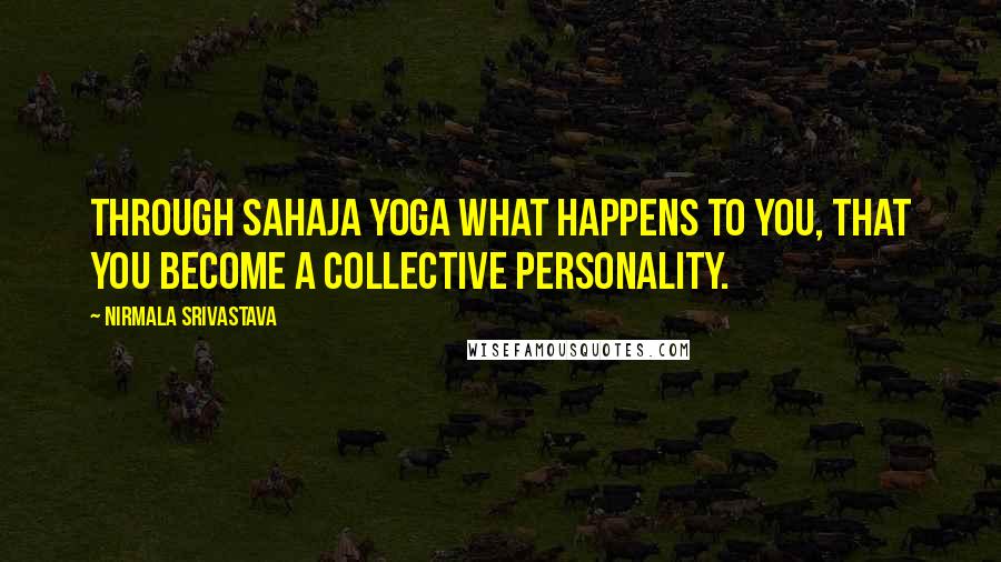 Nirmala Srivastava Quotes: Through Sahaja Yoga what happens to you, that you become a collective personality.