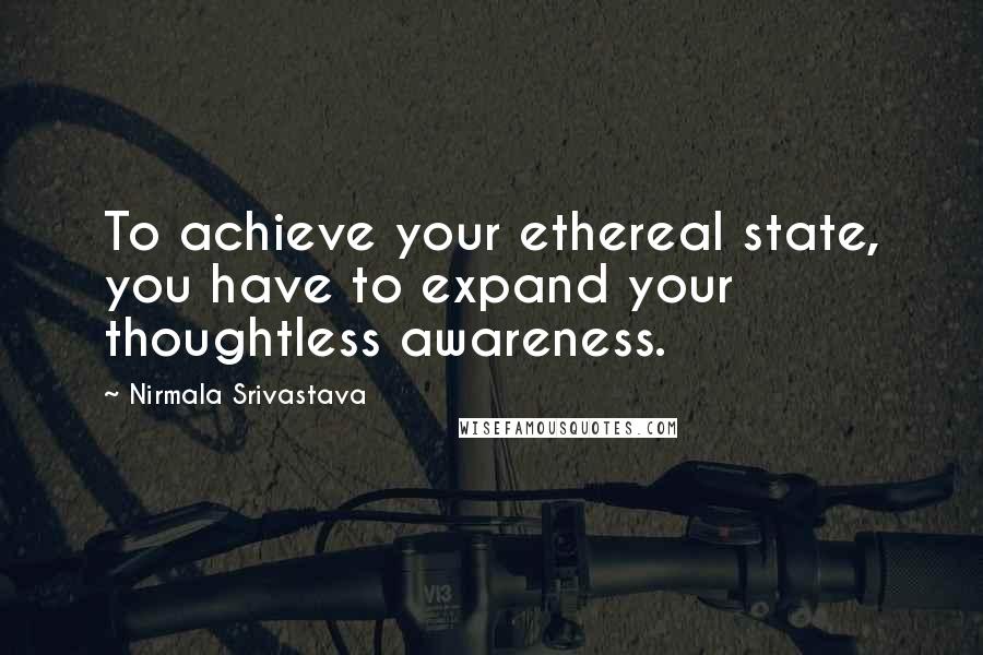 Nirmala Srivastava Quotes: To achieve your ethereal state, you have to expand your thoughtless awareness.