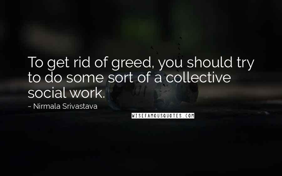 Nirmala Srivastava Quotes: To get rid of greed, you should try to do some sort of a collective social work.