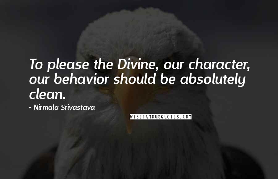 Nirmala Srivastava Quotes: To please the Divine, our character, our behavior should be absolutely clean.