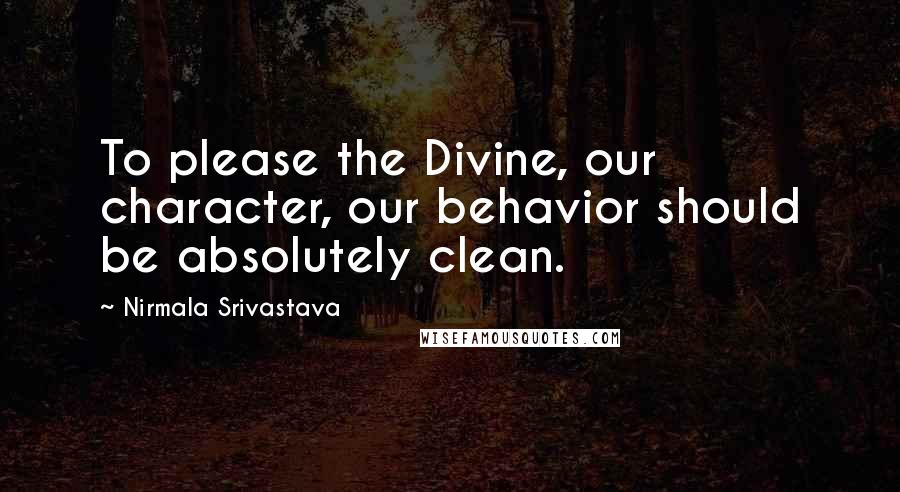 Nirmala Srivastava Quotes: To please the Divine, our character, our behavior should be absolutely clean.