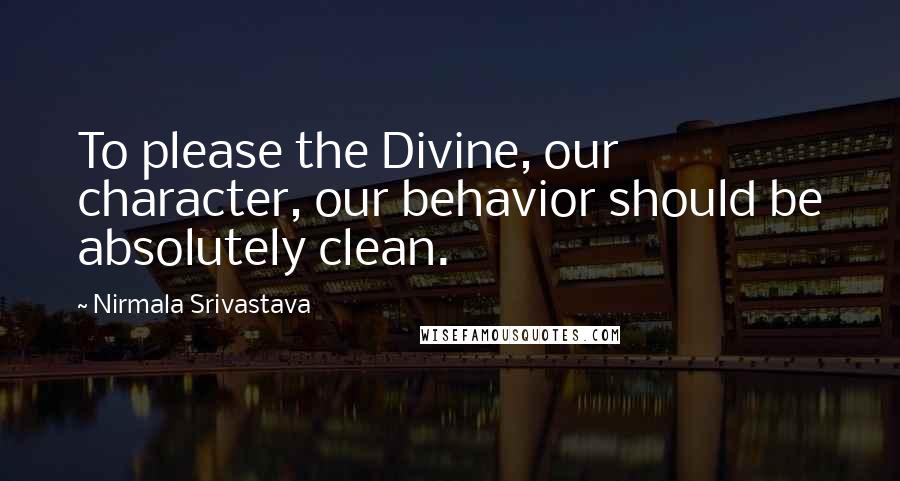 Nirmala Srivastava Quotes: To please the Divine, our character, our behavior should be absolutely clean.