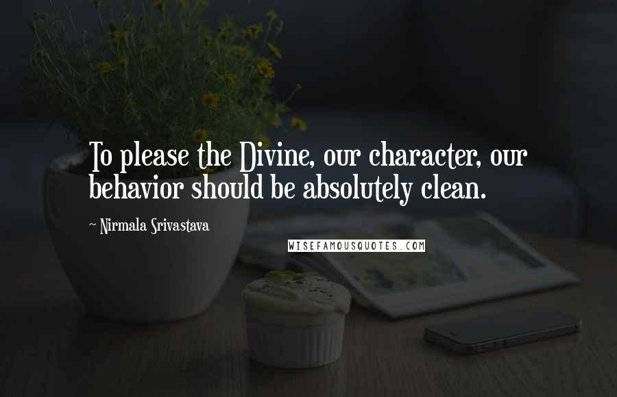 Nirmala Srivastava Quotes: To please the Divine, our character, our behavior should be absolutely clean.