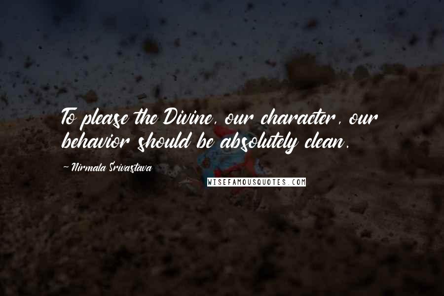 Nirmala Srivastava Quotes: To please the Divine, our character, our behavior should be absolutely clean.