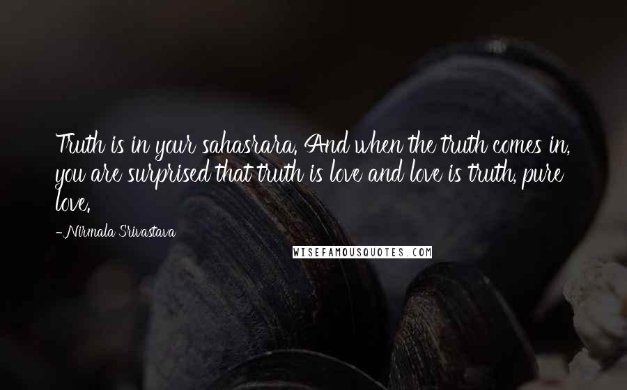 Nirmala Srivastava Quotes: Truth is in your sahasrara. And when the truth comes in, you are surprised that truth is love and love is truth, pure love.
