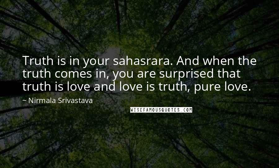 Nirmala Srivastava Quotes: Truth is in your sahasrara. And when the truth comes in, you are surprised that truth is love and love is truth, pure love.