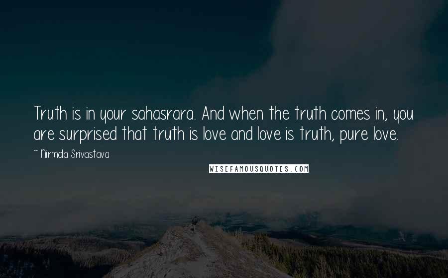 Nirmala Srivastava Quotes: Truth is in your sahasrara. And when the truth comes in, you are surprised that truth is love and love is truth, pure love.