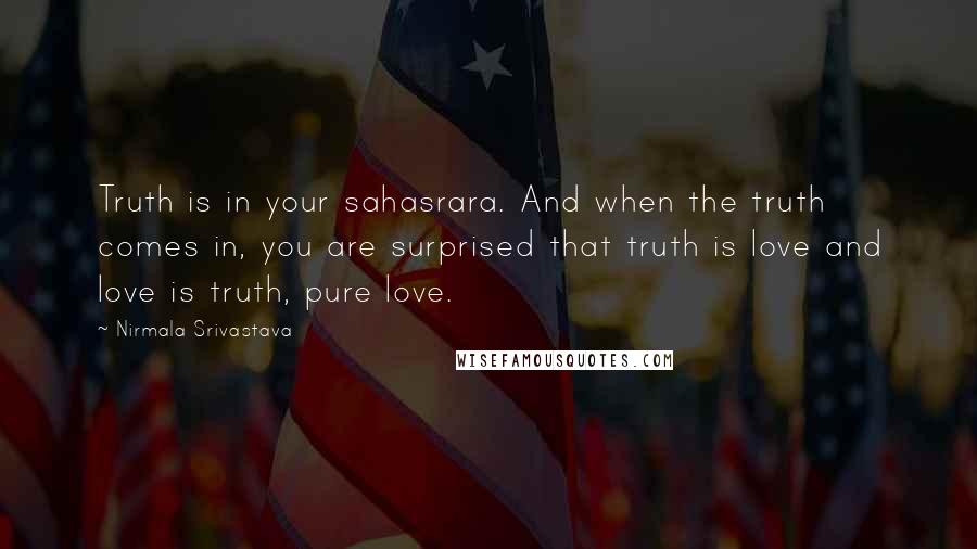 Nirmala Srivastava Quotes: Truth is in your sahasrara. And when the truth comes in, you are surprised that truth is love and love is truth, pure love.