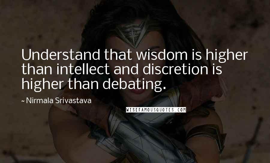 Nirmala Srivastava Quotes: Understand that wisdom is higher than intellect and discretion is higher than debating.