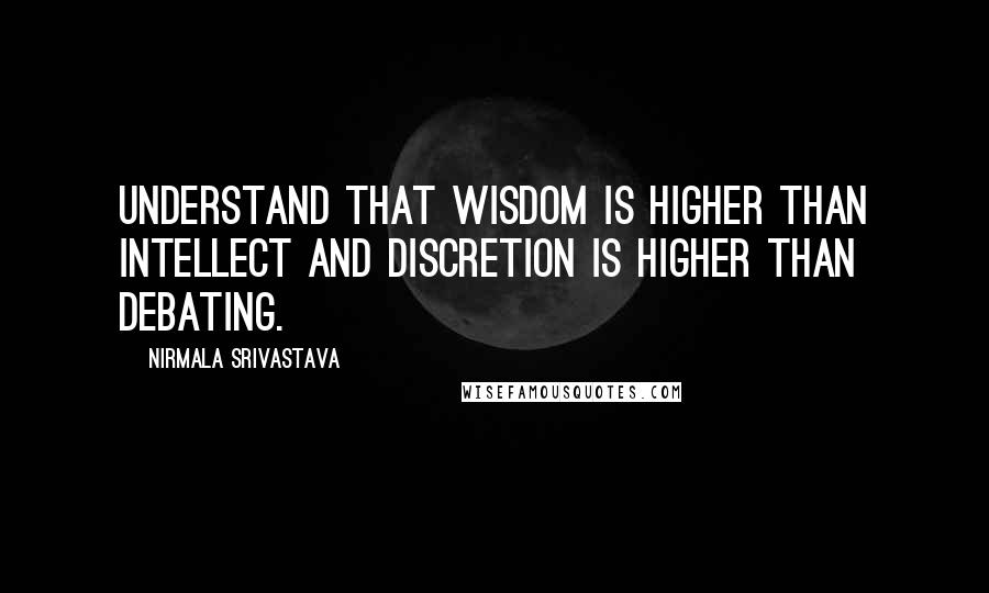 Nirmala Srivastava Quotes: Understand that wisdom is higher than intellect and discretion is higher than debating.