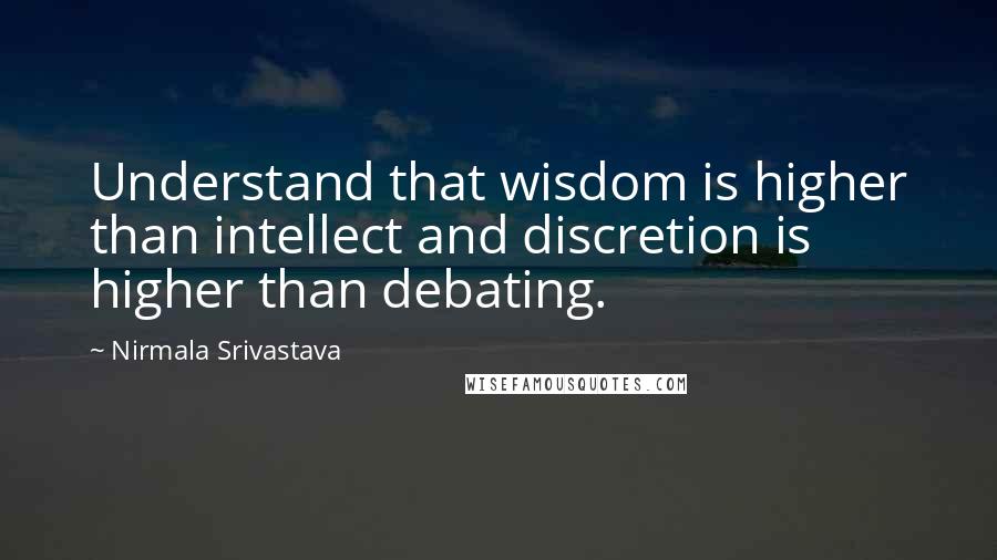 Nirmala Srivastava Quotes: Understand that wisdom is higher than intellect and discretion is higher than debating.