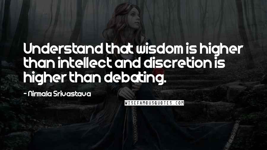 Nirmala Srivastava Quotes: Understand that wisdom is higher than intellect and discretion is higher than debating.