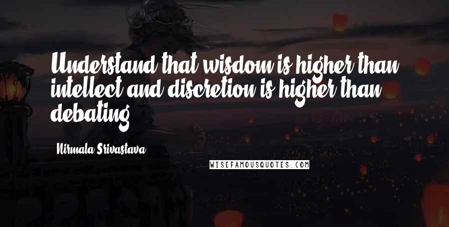 Nirmala Srivastava Quotes: Understand that wisdom is higher than intellect and discretion is higher than debating.