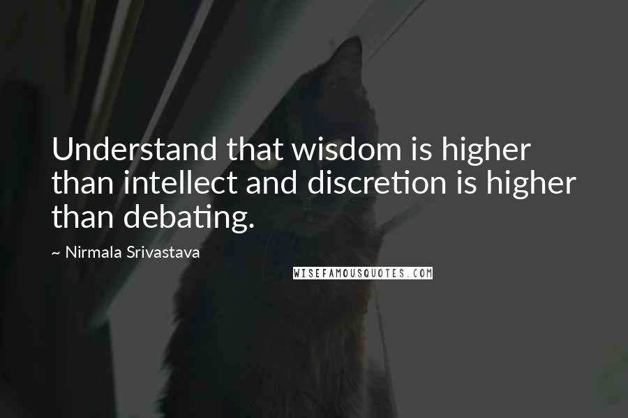 Nirmala Srivastava Quotes: Understand that wisdom is higher than intellect and discretion is higher than debating.