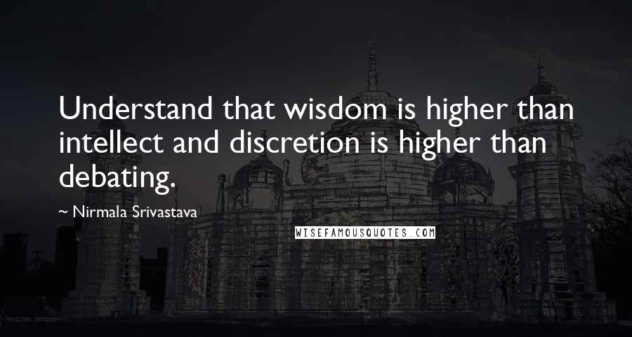 Nirmala Srivastava Quotes: Understand that wisdom is higher than intellect and discretion is higher than debating.