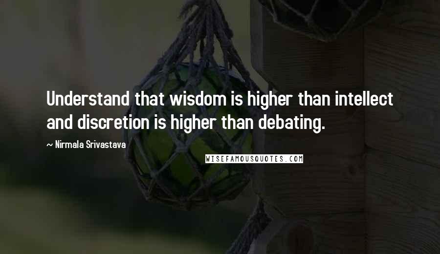 Nirmala Srivastava Quotes: Understand that wisdom is higher than intellect and discretion is higher than debating.