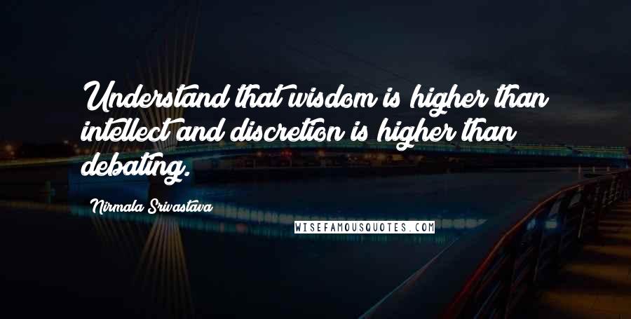 Nirmala Srivastava Quotes: Understand that wisdom is higher than intellect and discretion is higher than debating.