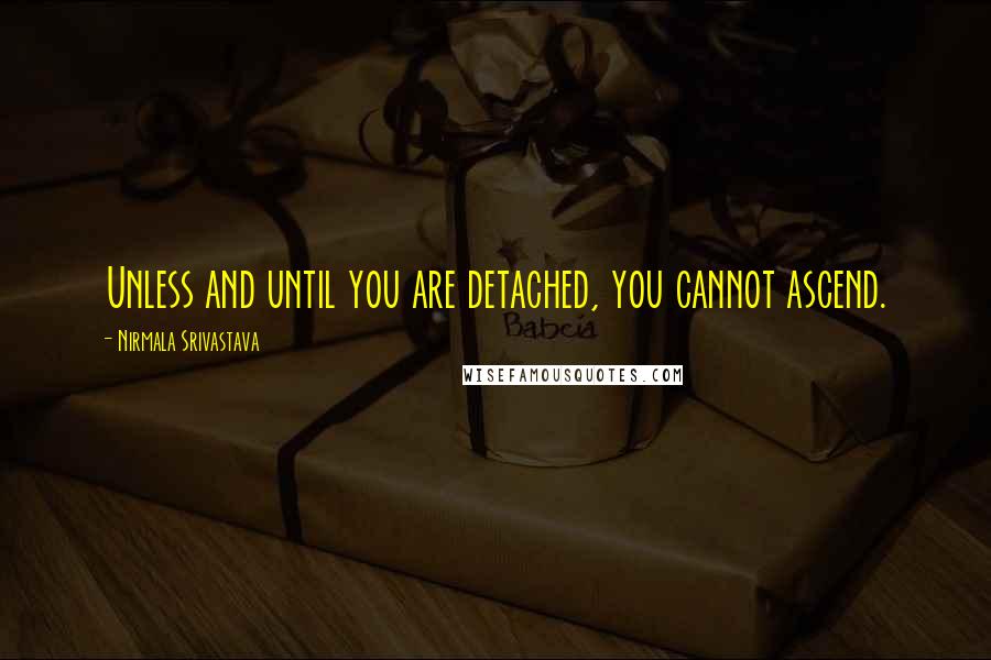 Nirmala Srivastava Quotes: Unless and until you are detached, you cannot ascend.