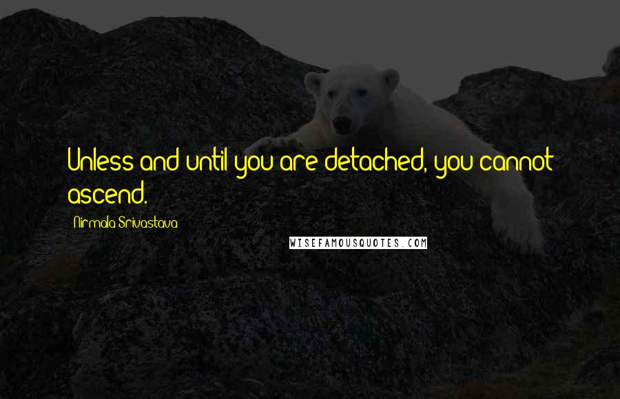 Nirmala Srivastava Quotes: Unless and until you are detached, you cannot ascend.