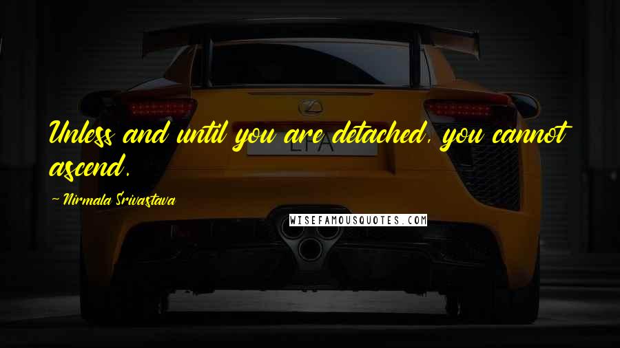 Nirmala Srivastava Quotes: Unless and until you are detached, you cannot ascend.