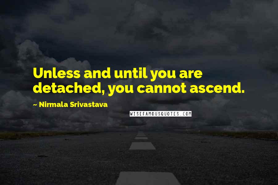 Nirmala Srivastava Quotes: Unless and until you are detached, you cannot ascend.
